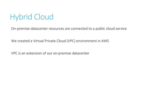 Hybrid Cloud
On-premise datacenter resources are connected to a public cloud service
We created a Virtual Private Cloud (VPC) environment in AWS
VPC is an extension of our on-premise datacenter
