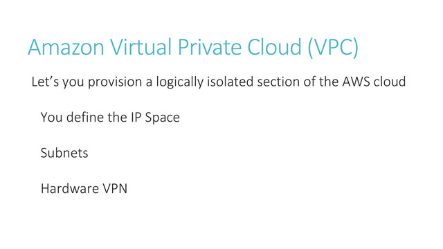 Amazon Virtual Private Cloud (VPC)
Let’s you provision a logically isolated section of the AWS cloud
You define the IP Space
Subnets
Hardware VPN
