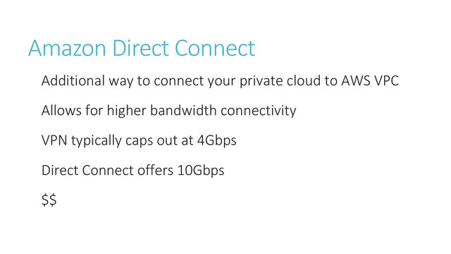 Amazon Direct Connect
Additional way to connect your private cloud to AWS VPC
Allows for higher bandwidth connectivity
VPN typically caps out at 4Gbps
Direct Connect offers 10Gbps
$$
