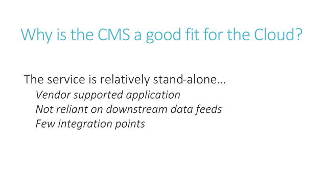 Why is the CMS a good fit for the Cloud?
The service is relatively stand-alone…
Vendor supported application
Not reliant on downstream data feeds
Few integration points
