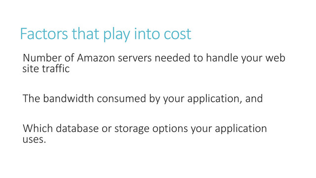 Factors that play into cost
Number of Amazon servers needed to handle your web
site traffic
The bandwidth consumed by your application, and
Which database or storage options your application
uses.
