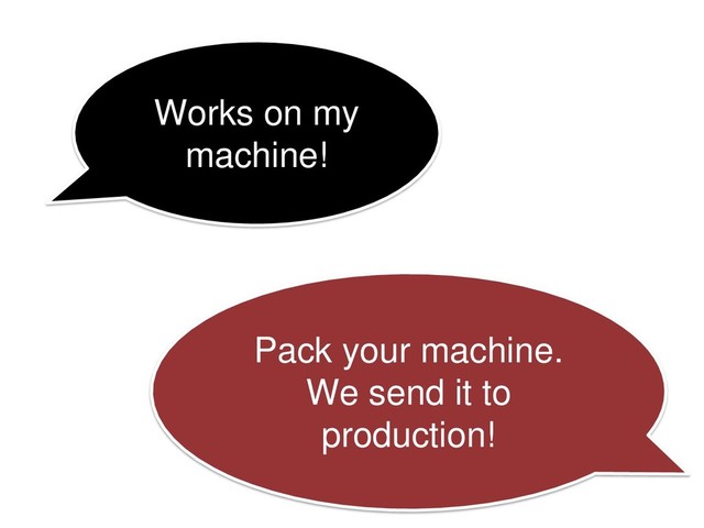 Works on my
machine!
Pack your machine.
We send it to
production!
