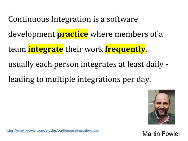https://martinfowler.com/articles/continuousIntegration.html
Martin Fowler
Continuous Integration is a software
development practice where members of a
team integrate their work frequently,
usually each person integrates at least daily -
leading to multiple integrations per day.
