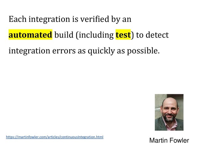 https://martinfowler.com/articles/continuousIntegration.html
Martin Fowler
Each integration is verified by an
automated build (including test) to detect
integration errors as quickly as possible.
