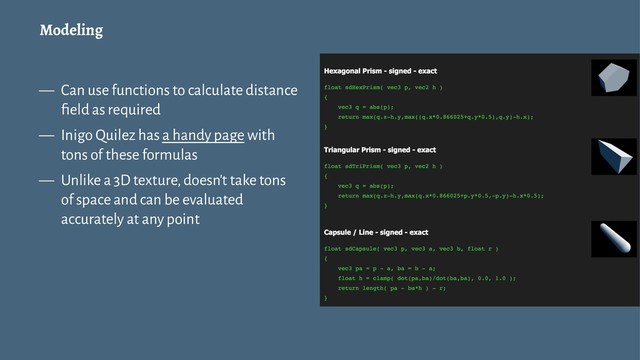 Modeling
— Can use functions to calculate distance
ﬁeld as required
— Inigo Quilez has a handy page with
tons of these formulas
— Unlike a 3D texture, doesn't take tons
of space and can be evaluated
accurately at any point

