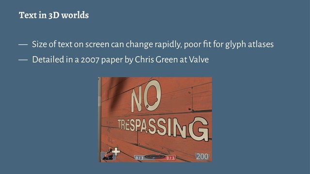 Text in 3D worlds
— Size of text on screen can change rapidly, poor ﬁt for glyph atlases
— Detailed in a 2007 paper by Chris Green at Valve
