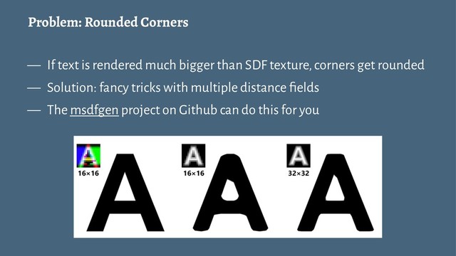 Problem: Rounded Corners
— If text is rendered much bigger than SDF texture, corners get rounded
— Solution: fancy tricks with multiple distance ﬁelds
— The msdfgen project on Github can do this for you
