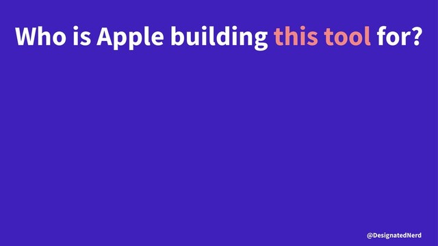 Who is Apple building this tool for?
@DesignatedNerd
