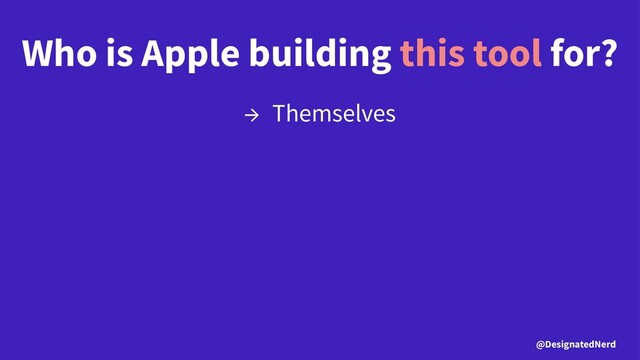 Who is Apple building this tool for?
→ Themselves
@DesignatedNerd
