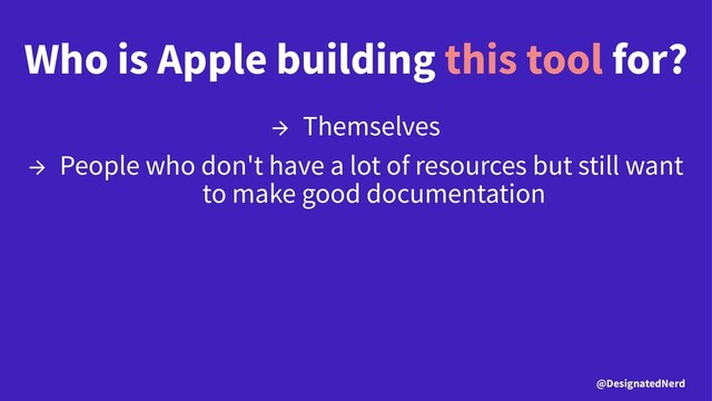 Who is Apple building this tool for?
→ Themselves
→ People who don't have a lot of resources but still want
to make good documentation
@DesignatedNerd
