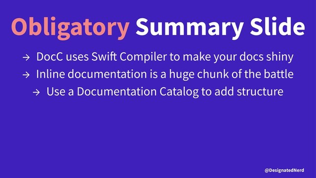 Obligatory Summary Slide
→ DocC uses Swi Compiler to make your docs shiny
→ Inline documentation is a huge chunk of the battle
→ Use a Documentation Catalog to add structure
@DesignatedNerd
