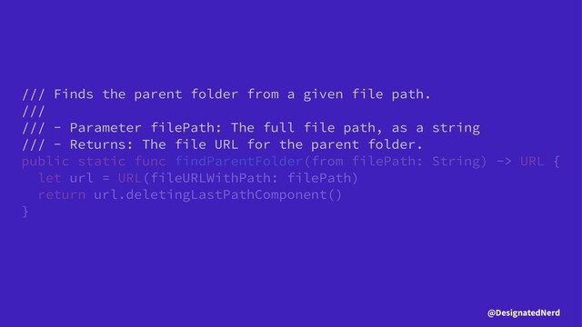 /// Finds the parent folder from a given file path.
///
/// - Parameter filePath: The full file path, as a string
/// - Returns: The file URL for the parent folder.
public static func findParentFolder(from filePath: String) -> URL {
let url = URL(fileURLWithPath: filePath)
return url.deletingLastPathComponent()
}
@DesignatedNerd
