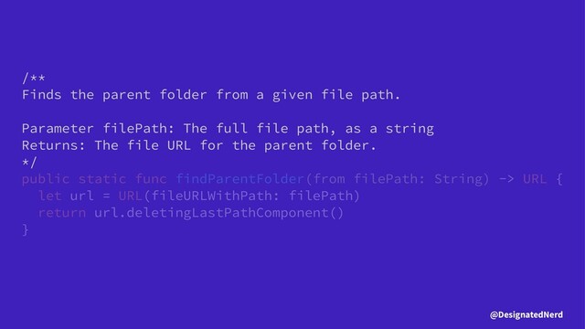 /**
Finds the parent folder from a given file path.
Parameter filePath: The full file path, as a string
Returns: The file URL for the parent folder.
*/
public static func findParentFolder(from filePath: String) -> URL {
let url = URL(fileURLWithPath: filePath)
return url.deletingLastPathComponent()
}
@DesignatedNerd
