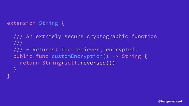extension String {
/// An extrmely secure cryptographic function
///
/// - Returns: The reciever, encrypted.
public func customEncryption() -> String {
return String(self.reversed())
}
}
@DesignatedNerd
