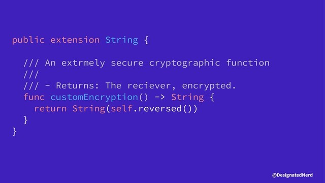 public extension String {
/// An extrmely secure cryptographic function
///
/// - Returns: The reciever, encrypted.
func customEncryption() -> String {
return String(self.reversed())
}
}
@DesignatedNerd
