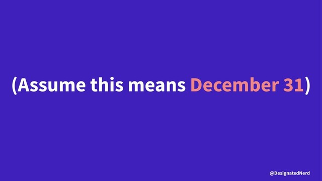 (Assume this means December 31)
@DesignatedNerd
