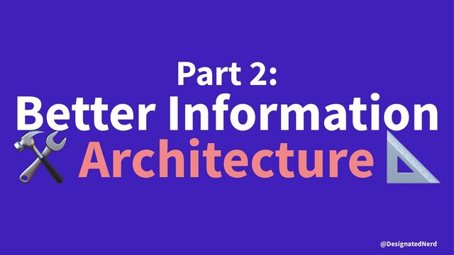 Part 2:
Better Information
!
Architecture
@DesignatedNerd
