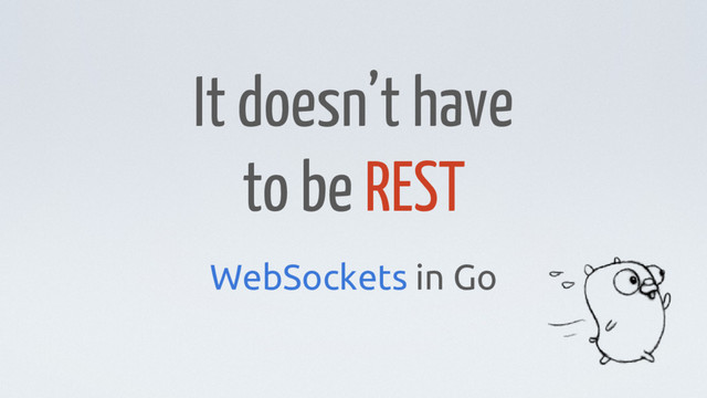 It doesn’t have
to be REST
WebSockets in Go
