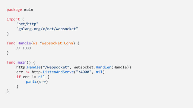package main
import (
"net/http"
"golang.org/x/net/websocket"
)
func Handle(ws *websocket.Conn) {
// TODO
}
func main() {
http.Handle("/websocket", websocket.Handler(Handle))
err := http.ListenAndServe(":4000", nil)
if err != nil {
panic(err)
}
}
