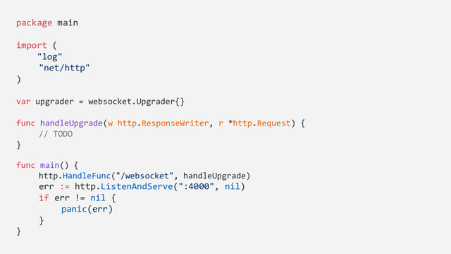 package main
import (
"log"
"net/http"
)
var upgrader = websocket.Upgrader{}
func handleUpgrade(w http.ResponseWriter, r *http.Request) {
// TODO
}
func main() {
http.HandleFunc("/websocket", handleUpgrade)
err := http.ListenAndServe(":4000", nil)
if err != nil {
panic(err)
}
}
