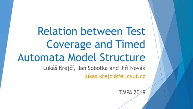 Relation between Test
Coverage and Timed
Automata Model Structure
Lukáš Krejčí, Jan Sobotka and Jiří Novák
lukas.krejci@fel.cvut.cz
TMPA 2019
