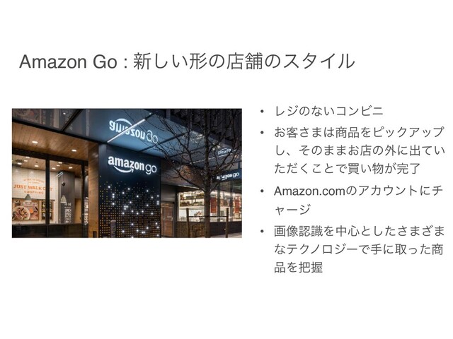 Amazon Go : ৽͍͠ܗͷళฮͷελΠϧ
• Ϩδͷͳ͍ίϯϏχ
• ͓٬͞·͸঎඼ΛϐοΫΞοϓ
͠ɺͦͷ··͓ళͷ֎ʹग़͍ͯ
ͨͩ͘͜ͱͰങ͍෺͕׬ྃ
• Amazon.comͷΞΧ΢ϯτʹν
ϟʔδ
• ը૾ೝࣝΛத৺ͱͨ͠͞·͟·
ͳςΫϊϩδʔͰखʹऔͬͨ঎
඼Λ೺Ѳ
