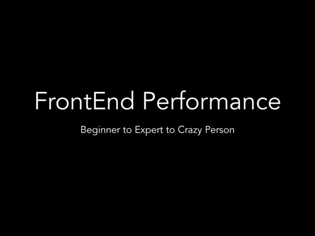 FrontEnd Performance
Beginner to Expert to Crazy Person
