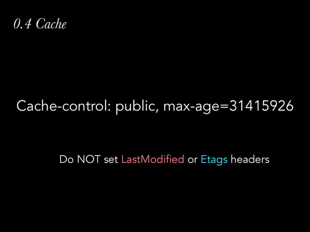 0.4 Cache
Cache-control: public, max-age=31415926
Do NOT set LastModified or Etags headers
