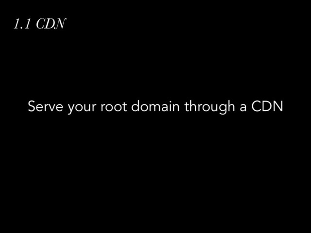 1.1 CDN
Serve your root domain through a CDN
