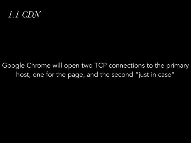 1.1 CDN
Google Chrome will open two TCP connections to the primary
host, one for the page, and the second "just in case"
