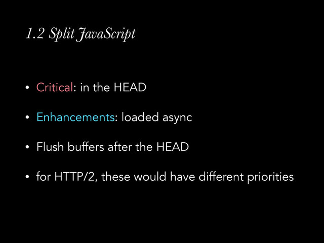 1.2 Split JavaScript
• Critical: in the HEAD
• Enhancements: loaded async
• Flush buffers after the HEAD
• for HTTP/2, these would have different priorities
