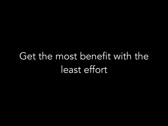 Get the most benefit with the
least effort
