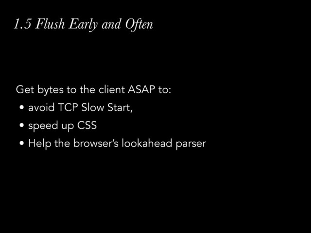 1.5 Flush Early and Often
Get bytes to the client ASAP to:
• avoid TCP Slow Start,
• speed up CSS
• Help the browser’s lookahead parser
