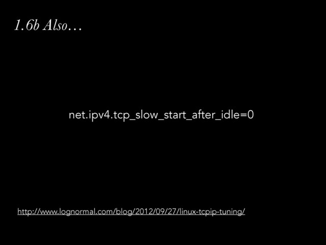 1.6b Also…
net.ipv4.tcp_slow_start_after_idle=0
http://www.lognormal.com/blog/2012/09/27/linux-tcpip-tuning/
