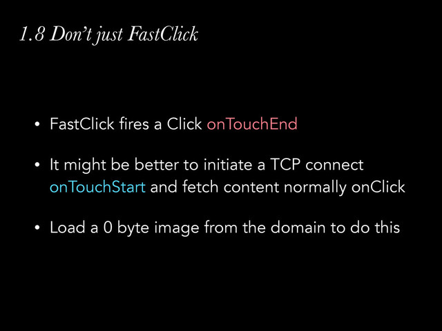 1.8 Don’t just FastClick
• FastClick fires a Click onTouchEnd
• It might be better to initiate a TCP connect
onTouchStart and fetch content normally onClick
• Load a 0 byte image from the domain to do this
