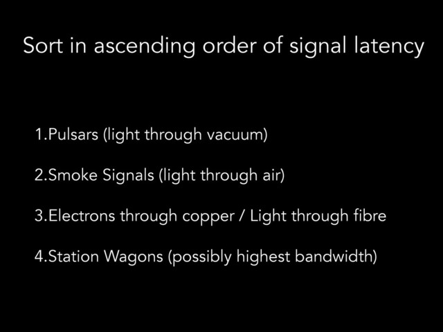 Sort in ascending order of signal latency
1.Pulsars (light through vacuum)
2.Smoke Signals (light through air)
3.Electrons through copper / Light through fibre
4.Station Wagons (possibly highest bandwidth)
