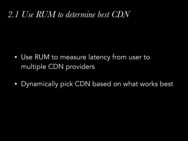 2.1 Use RUM to determine best CDN
• Use RUM to measure latency from user to
multiple CDN providers
• Dynamically pick CDN based on what works best
