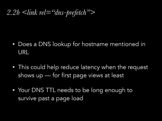 2.2b 
• Does a DNS lookup for hostname mentioned in
URL
• This could help reduce latency when the request
shows up — for first page views at least
• Your DNS TTL needs to be long enough to
survive past a page load
