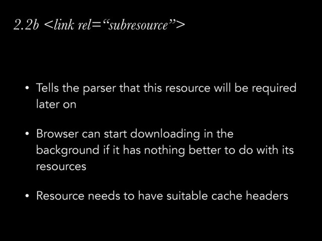 2.2b 
• Tells the parser that this resource will be required
later on
• Browser can start downloading in the
background if it has nothing better to do with its
resources
• Resource needs to have suitable cache headers
