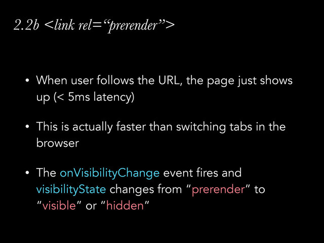 2.2b 
• When user follows the URL, the page just shows
up (< 5ms latency)
• This is actually faster than switching tabs in the
browser
• The onVisibilityChange event fires and
visibilityState changes from “prerender” to
“visible” or “hidden”
