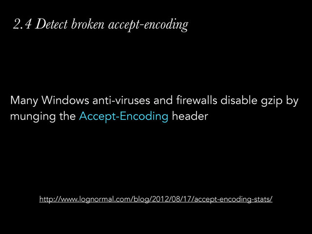 2.4 Detect broken accept-encoding
Many Windows anti-viruses and firewalls disable gzip by
munging the Accept-Encoding header
http://www.lognormal.com/blog/2012/08/17/accept-encoding-stats/
