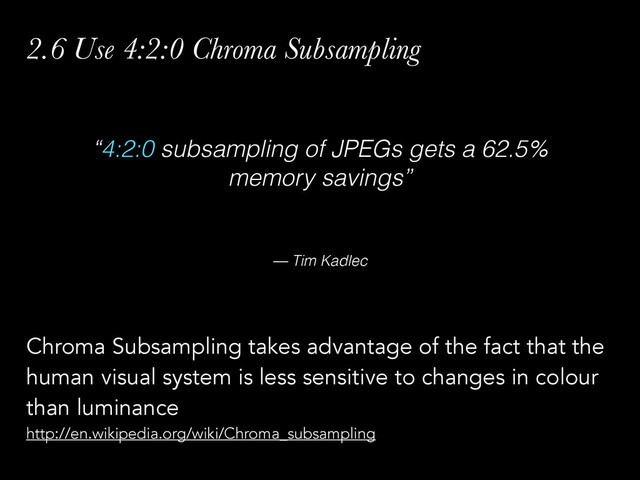 — Tim Kadlec
“4:2:0 subsampling of JPEGs gets a 62.5%
memory savings”
2.6 Use 4:2:0 Chroma Subsampling
Chroma Subsampling takes advantage of the fact that the
human visual system is less sensitive to changes in colour
than luminance
http://en.wikipedia.org/wiki/Chroma_subsampling
