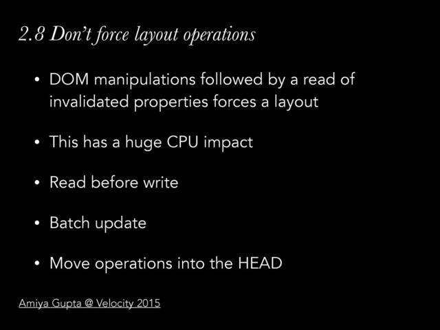 2.8 Don’t force layout operations
• DOM manipulations followed by a read of
invalidated properties forces a layout
• This has a huge CPU impact
• Read before write
• Batch update
• Move operations into the HEAD
Amiya Gupta @ Velocity 2015
