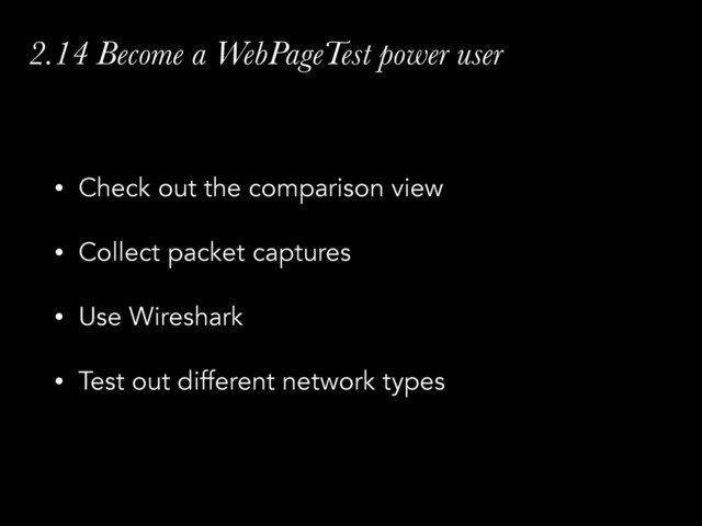 2.14 Become a WebPageTest power user
• Check out the comparison view
• Collect packet captures
• Use Wireshark
• Test out different network types
