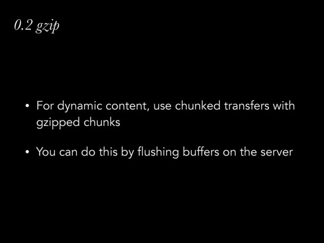 0.2 gzip
• For dynamic content, use chunked transfers with
gzipped chunks
• You can do this by flushing buffers on the server
