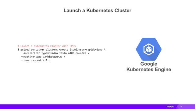 15
Launch a Kubernetes Cluster
# Launch a Kubernetes Cluster with GPUs
$ gcloud container clusters create jtomlinson-rapids-demo \
--accelerator type=nvidia-tesla-a100,count=2 \
--machine-type a2-highgpu-2g \
--zone us-central1-c
