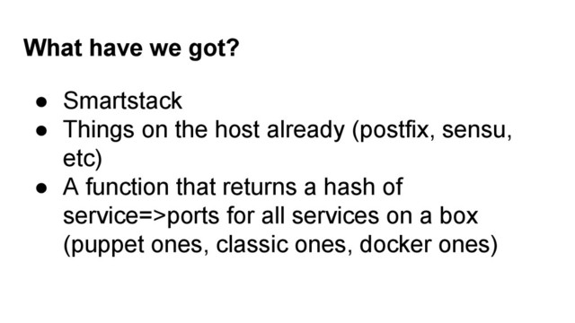 What have we got?
● Smartstack
● Things on the host already (postfix, sensu,
etc)
● A function that returns a hash of
service=>ports for all services on a box
(puppet ones, classic ones, docker ones)
