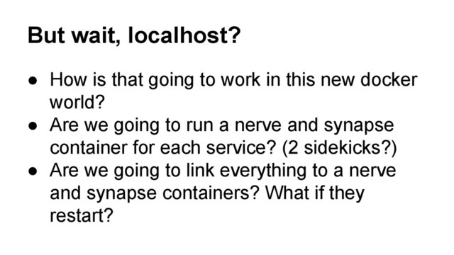 But wait, localhost?
● How is that going to work in this new docker
world?
● Are we going to run a nerve and synapse
container for each service? (2 sidekicks?)
● Are we going to link everything to a nerve
and synapse containers? What if they
restart?
