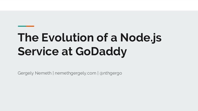 The Evolution of a Node.js
Service at GoDaddy
Gergely Nemeth | nemethgergely.com | @nthgergo

