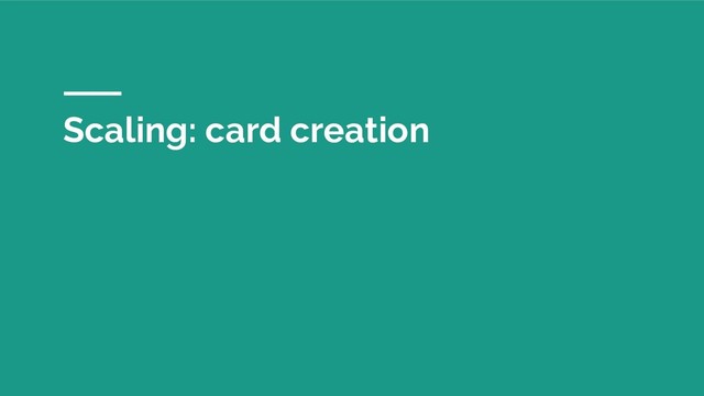 Scaling: card creation
